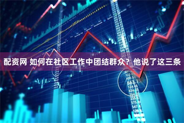 配资网 如何在社区工作中团结群众？他说了这三条