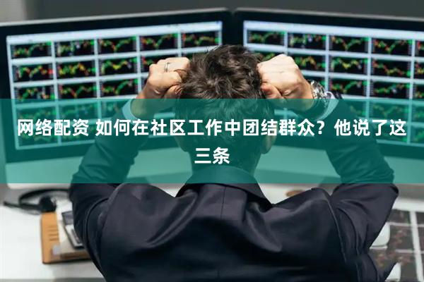 网络配资 如何在社区工作中团结群众？他说了这三条