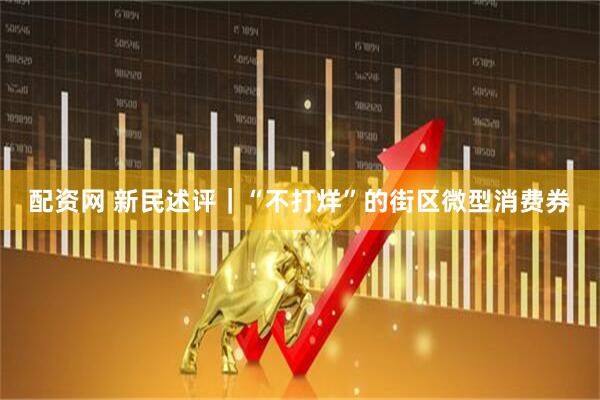 配资网 新民述评｜“不打烊”的街区微型消费券