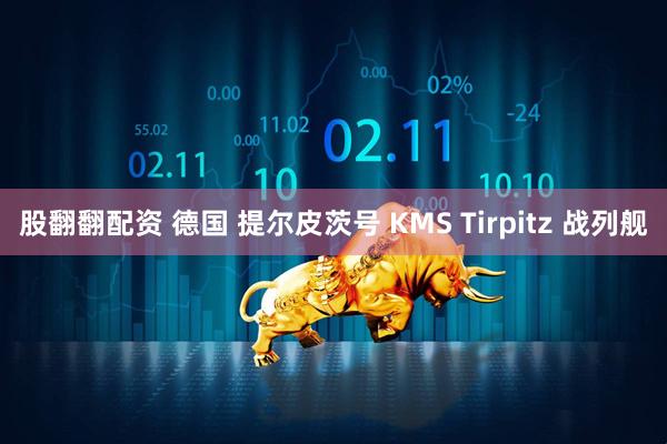 股翻翻配资 德国 提尔皮茨号 KMS Tirpitz 战列舰