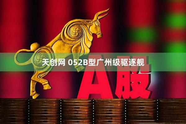 天创网 052B型广州级驱逐舰