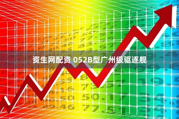 资生网配资 052B型广州级驱逐舰
