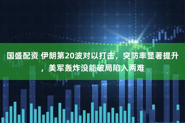国盛配资 伊朗第20波对以打击，突防率显著提升，美军轰炸没能破局陷入两难