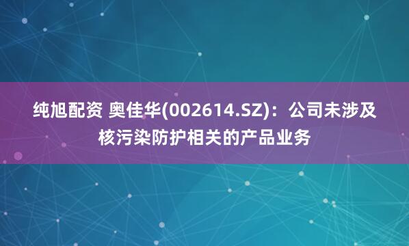 纯旭配资 奥佳华(002614.SZ)：公司未涉及核污染防护相关的产品业务