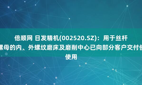 倍顺网 日发精机(002520.SZ)：用于丝杆、螺母的内、外螺纹磨床及磨削中心已向部分客户交付使用