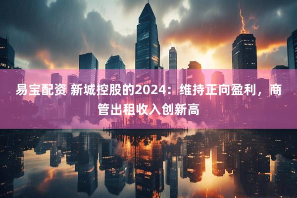 易宝配资 新城控股的2024：维持正向盈利，商管出租收入创新高