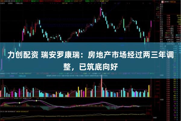 力创配资 瑞安罗康瑞：房地产市场经过两三年调整，已筑底向好