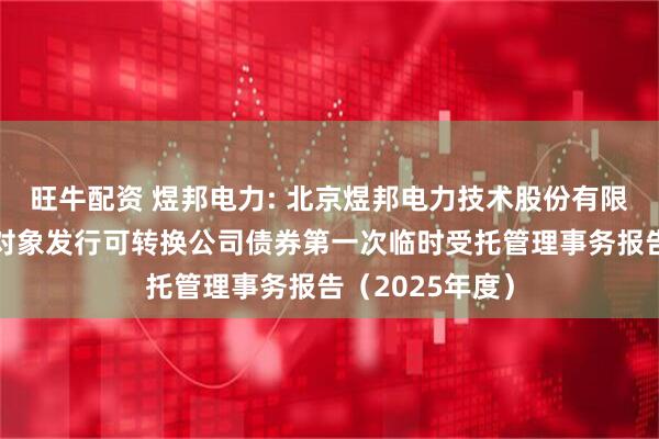 旺牛配资 煜邦电力: 北京煜邦电力技术股份有限公司向不特定对象发行可转换公司债券第一次临时受托管理事务报告（2025年度）