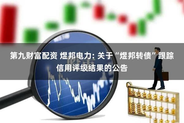 第九财富配资 煜邦电力: 关于“煜邦转债”跟踪信用评级结果的公告