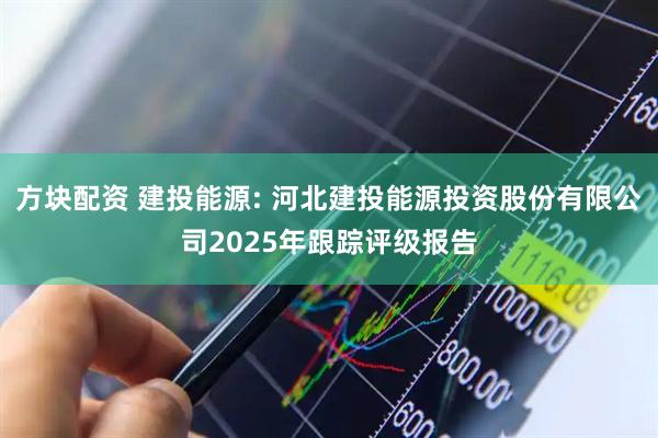 方块配资 建投能源: 河北建投能源投资股份有限公司2025年跟踪评级报告