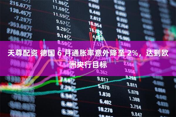 天尊配资 德国 6 月通胀率意外降至 2%，达到欧洲央行目标