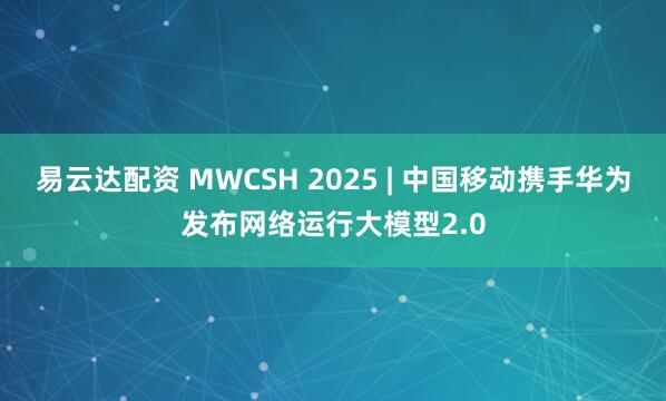 易云达配资 MWCSH 2025 | 中国移动携手华为发布网络运行大模型2.0
