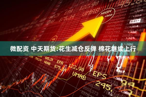 微配资 中天期货:花生减仓反弹 棉花继续上行
