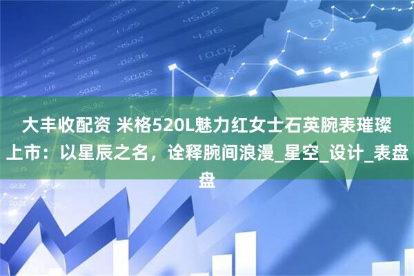 大丰收配资 米格520L魅力红女士石英腕表璀璨上市：以星辰之名，诠释腕间浪漫_星空_设计_表盘