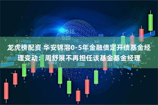 龙虎榜配资 华安锦溶0-5年金融债定开债基金经理变动：周舒展不再担任该基金基金经理