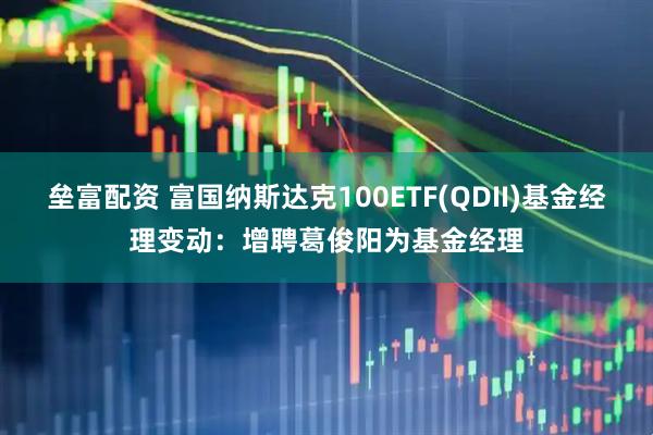 垒富配资 富国纳斯达克100ETF(QDII)基金经理变动：增聘葛俊阳为基金经理