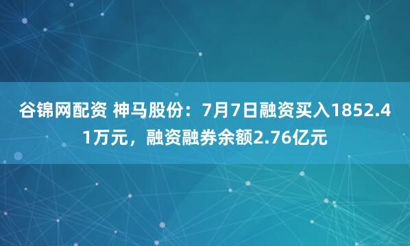 谷锦网配资 神马股份：7月7日融资买入1852.41万元，融资融券余额2.76亿元