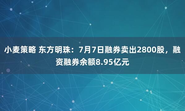 小麦策略 东方明珠：7月7日融券卖出2800股，融资融券余额8.95亿元