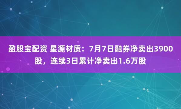 盈股宝配资 星源材质：7月7日融券净卖出3900股，连续3日累计净卖出1.6万股