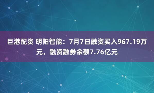 巨港配资 明阳智能：7月7日融资买入967.19万元，融资融券余额7.76亿元