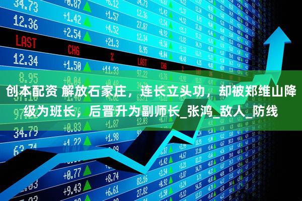 创本配资 解放石家庄，连长立头功，却被郑维山降级为班长，后晋升为副师长_张鸿_敌人_防线