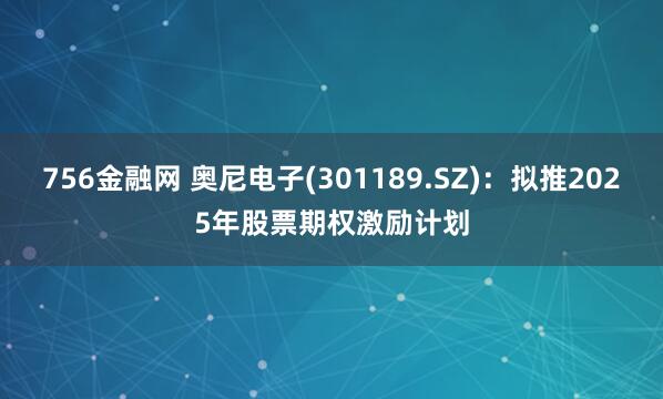756金融网 奥尼电子(301189.SZ)：拟推2025年股票期权激励计划