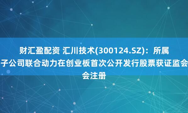 财汇盈配资 汇川技术(300124.SZ)：所属控股子公司联合动力在创业板首次公开发行股票获证监会注册