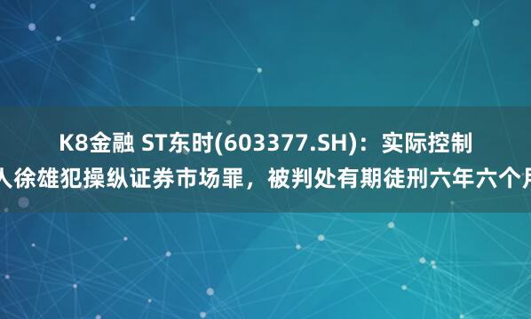 K8金融 ST东时(603377.SH)：实际控制人徐雄犯操纵证券市场罪，被判处有期徒刑六年六个月