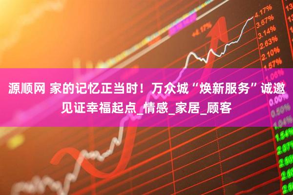 源顺网 家的记忆正当时！万众城“焕新服务”诚邀见证幸福起点_情感_家居_顾客