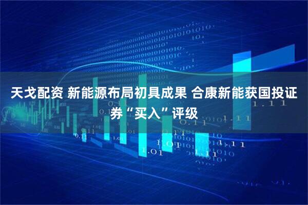 天戈配资 新能源布局初具成果 合康新能获国投证券“买入”评级