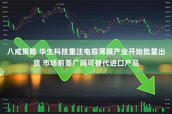 八戒策略 华生科技重注电容薄膜产业开始批量出货 市场前景广阔可替代进口产品