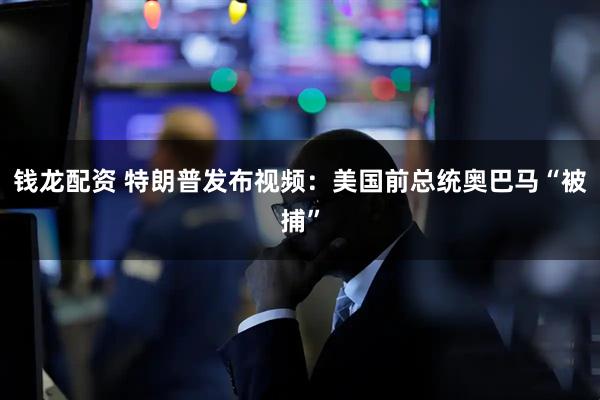 钱龙配资 特朗普发布视频：美国前总统奥巴马“被捕”