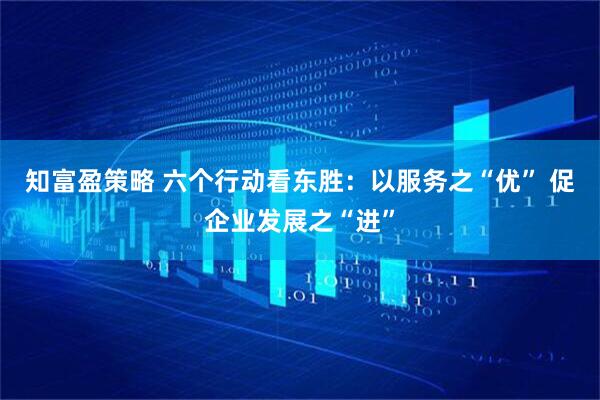 知富盈策略 六个行动看东胜：以服务之“优” 促企业发展之“进”