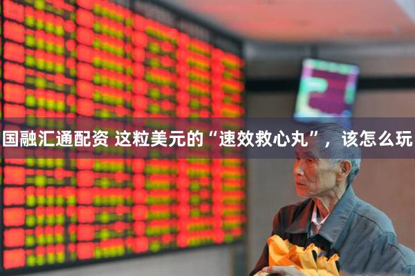 国融汇通配资 这粒美元的“速效救心丸”，该怎么玩