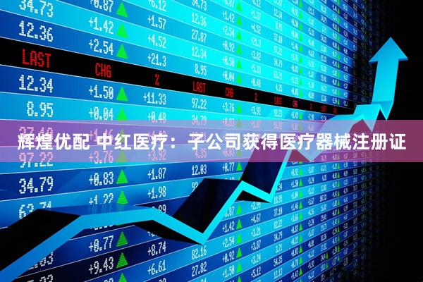 辉煌优配 中红医疗：子公司获得医疗器械注册证