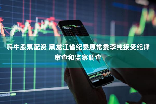 嗨牛股票配资 黑龙江省纪委原常委李纯接受纪律审查和监察调查