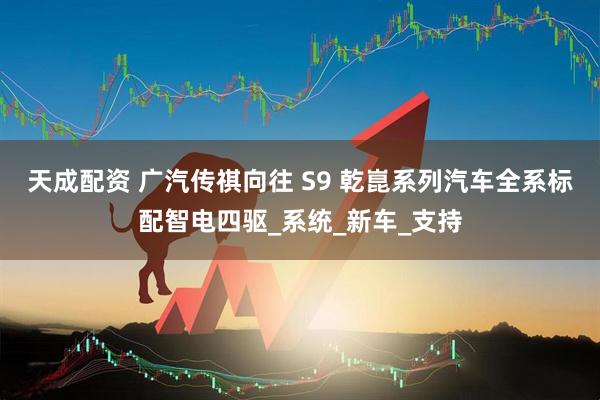 天成配资 广汽传祺向往 S9 乾崑系列汽车全系标配智电四驱_系统_新车_支持