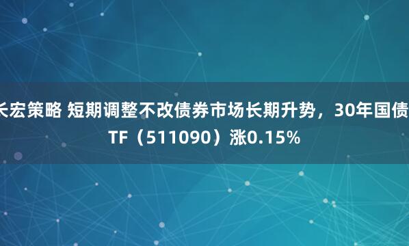 长宏策略 短期调整不改债券市场长期升势，30年国债ETF（511090）涨0.15%