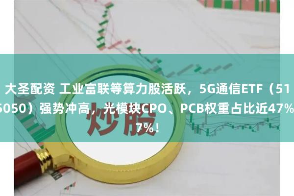大圣配资 工业富联等算力股活跃，5G通信ETF（515050）强势冲高，光模块CPO、PCB权重占比近47%！