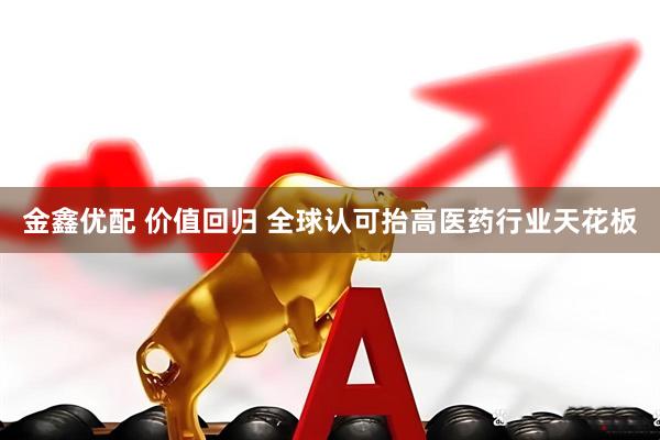 金鑫优配 价值回归 全球认可抬高医药行业天花板