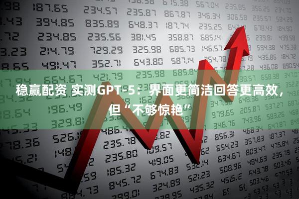 稳赢配资 实测GPT-5：界面更简洁回答更高效，但“不够惊艳”