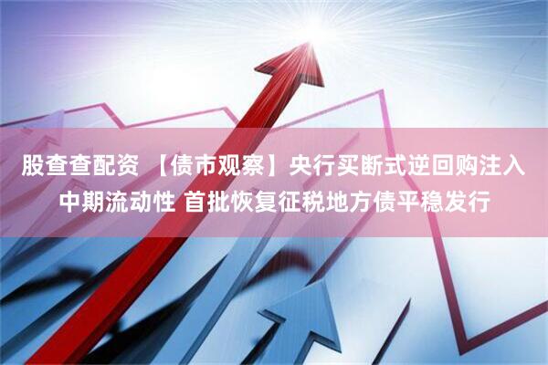 股查查配资 【债市观察】央行买断式逆回购注入中期流动性 首批恢复征税地方债平稳发行