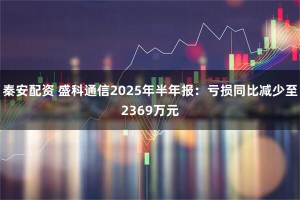 秦安配资 盛科通信2025年半年报：亏损同比减少至2369万元