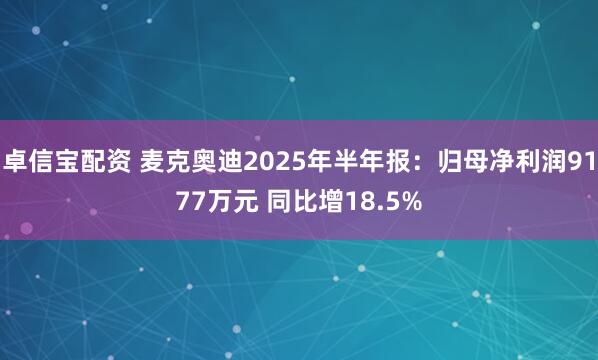 卓信宝配资 麦克奥迪2025年半年报：归母净利润9177万元 同比增18.5%
