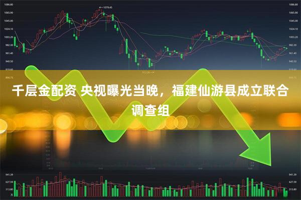 千层金配资 央视曝光当晚，福建仙游县成立联合调查组
