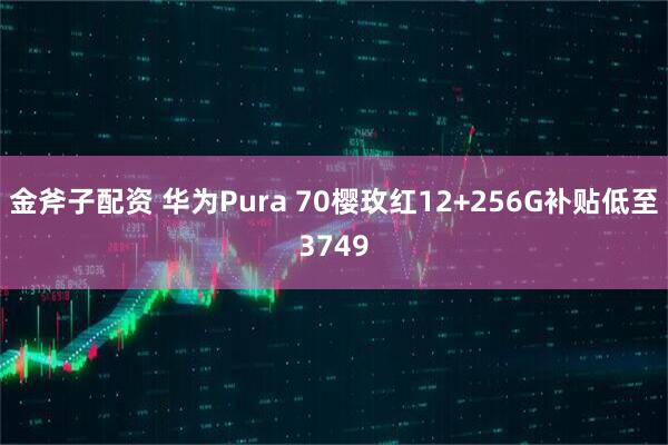 金斧子配资 华为Pura 70樱玫红12+256G补贴低至3749