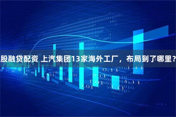 股融贷配资 上汽集团13家海外工厂，布局到了哪里？