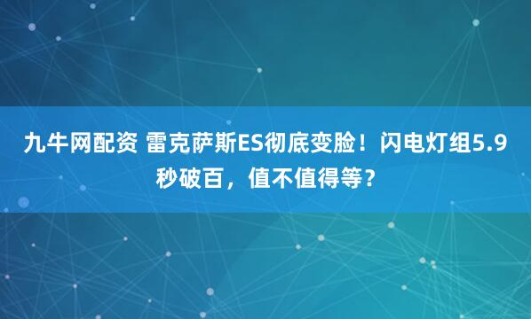 九牛网配资 雷克萨斯ES彻底变脸！闪电灯组5.9秒破百，值不值得等？